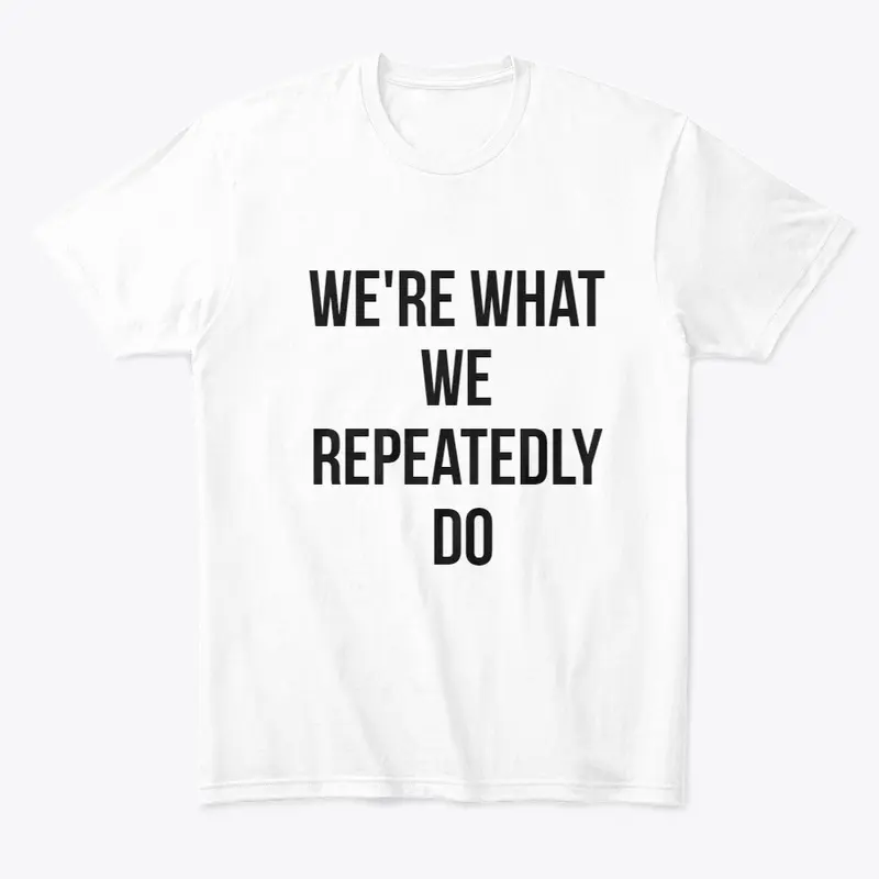 We're What We Repeatedly Do T-Shirt